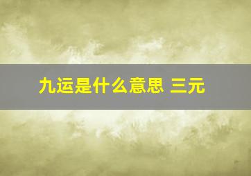 九运是什么意思 三元